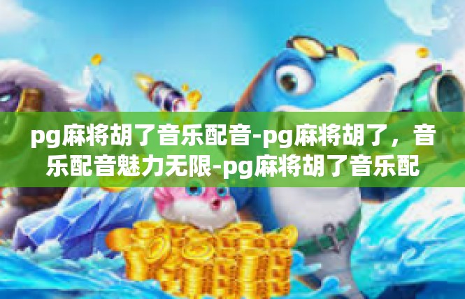 pg麻将胡了音乐配音-pg麻将胡了，音乐配音魅力无限-pg麻将胡了音乐配音