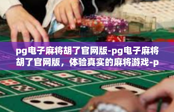 pg电子麻将胡了官网版-pg电子麻将胡了官网版，体验真实的麻将游戏-pg电子麻将胡了官网版