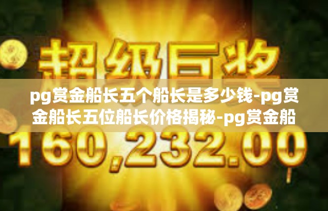 pg赏金船长五个船长是多少钱-pg赏金船长五位船长价格揭秘-pg赏金船长五个船长是多少钱