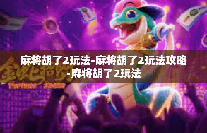 麻将胡了2玩法-麻将胡了2玩法攻略-麻将胡了2玩法