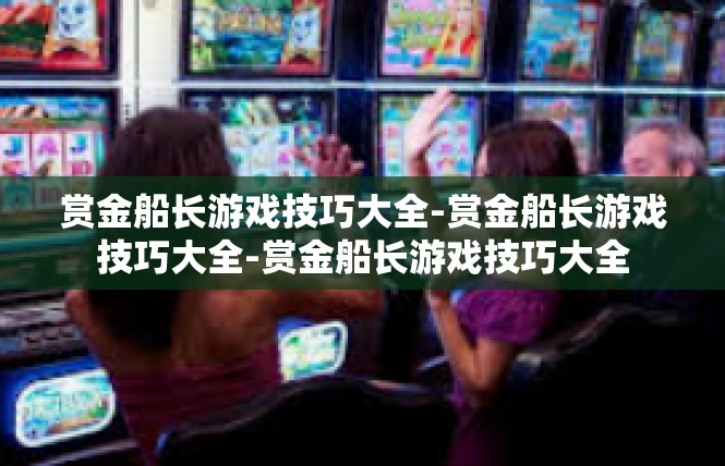 赏金船长游戏技巧大全-赏金船长游戏技巧大全-赏金船长游戏技巧大全