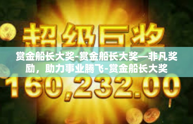 赏金船长大奖-赏金船长大奖—非凡奖励，助力事业腾飞-赏金船长大奖