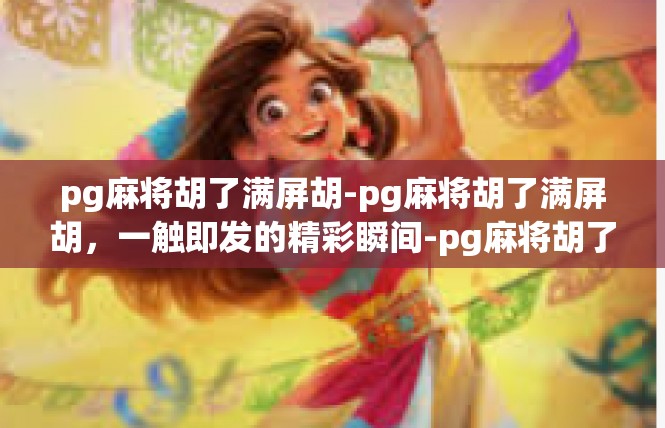 pg麻将胡了满屏胡-pg麻将胡了满屏胡，一触即发的精彩瞬间-pg麻将胡了满屏胡
