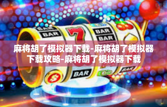 麻将胡了模拟器下载-麻将胡了模拟器下载攻略-麻将胡了模拟器下载
