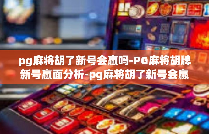 pg麻将胡了新号会赢吗-PG麻将胡牌新号赢面分析-pg麻将胡了新号会赢吗