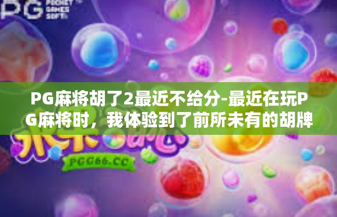 PG麻将胡了2最近不给分-最近在玩PG麻将时，我体验到了前所未有的胡牌喜悦。然而，最近几次游戏却未能如愿获得分数，让我感到有些失落。PG麻将胡了2最近不给分