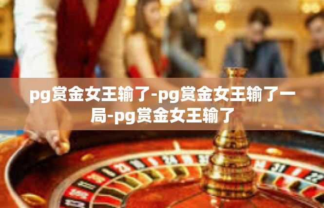 pg赏金女王输了-pg赏金女王输了一局-pg赏金女王输了