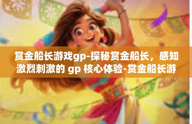 赏金船长游戏gp-探秘赏金船长，感知激烈刺激的 gp 核心体验-赏金船长游戏gp