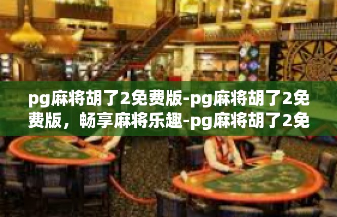 pg麻将胡了2免费版-pg麻将胡了2免费版，畅享麻将乐趣-pg麻将胡了2免费版