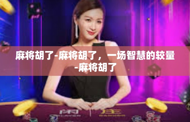 麻将胡了-麻将胡了，一场智慧的较量-麻将胡了