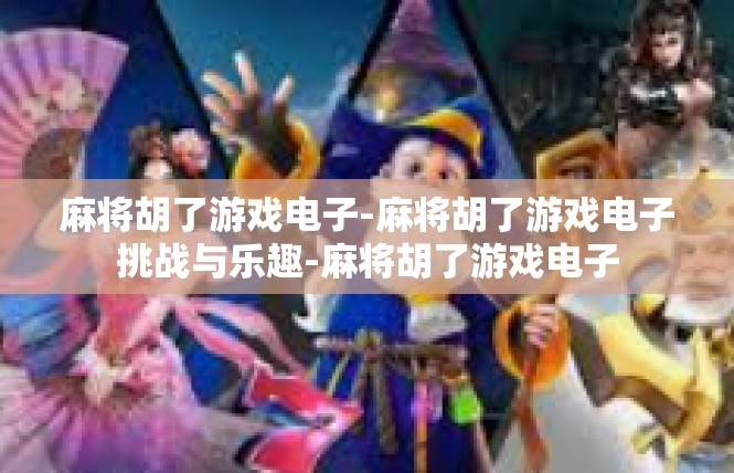 麻将胡了游戏电子-麻将胡了游戏电子挑战与乐趣-麻将胡了游戏电子