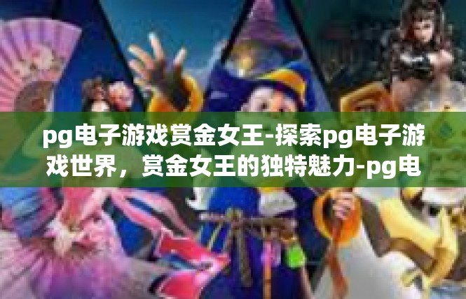 pg电子游戏赏金女王-探索pg电子游戏世界，赏金女王的独特魅力-pg电子游戏赏金女王