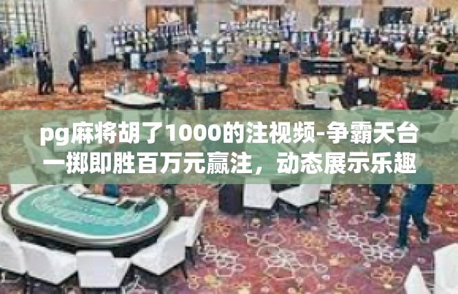 pg麻将胡了1000的注视频-争霸天台一掷即胜百万元赢注，动态展示乐趣背后的高潮与捷报-pg麻将胡了1000的注视频