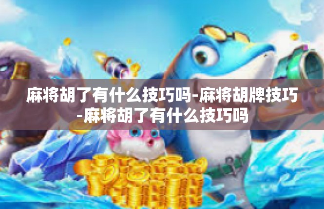 麻将胡了有什么技巧吗-麻将胡牌技巧-麻将胡了有什么技巧吗
