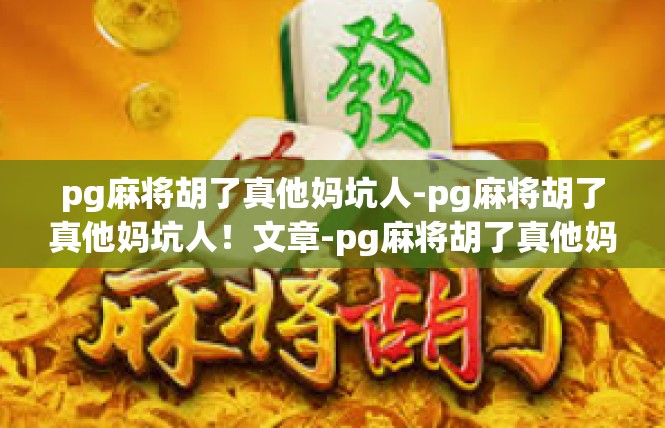pg麻将胡了真他妈坑人-pg麻将胡了真他妈坑人！文章-pg麻将胡了真他妈坑人