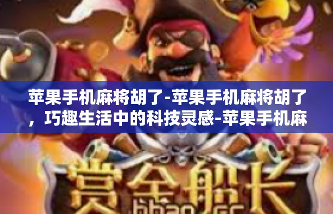 苹果手机麻将胡了-苹果手机麻将胡了，巧趣生活中的科技灵感-苹果手机麻将胡了