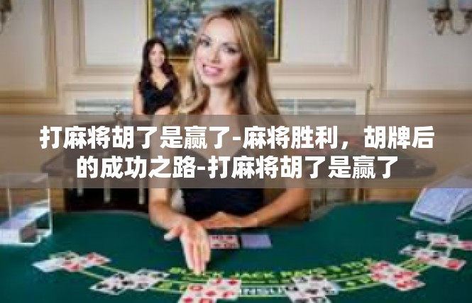 打麻将胡了是赢了-麻将胜利，胡牌后的成功之路-打麻将胡了是赢了