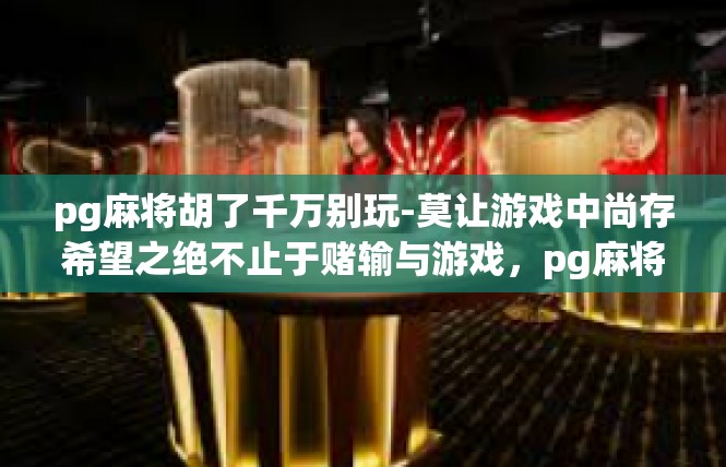 pg麻将胡了千万别玩-莫让游戏中尚存希望之绝不止于赌输与游戏，pg麻将，胡了的另一种代价-pg麻将胡了千万别玩
