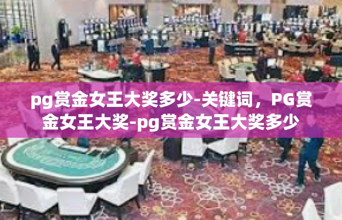 pg赏金女王大奖多少-关键词，PG赏金女王大奖-pg赏金女王大奖多少