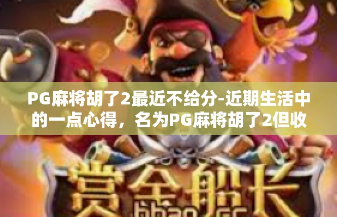 PG麻将胡了2最近不给分-近期生活中的一点心得，名为PG麻将胡了2但收益不如预期-PG麻将胡了2最近不给分