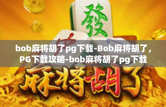 bob麻将胡了pg下载-Bob麻将胡了，PG下载攻略-bob麻将胡了pg下载