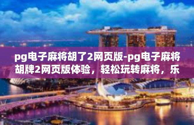pg电子麻将胡了2网页版-pg电子麻将胡牌2网页版体验，轻松玩转麻将，乐趣无边界-pg电子麻将胡了2网页版