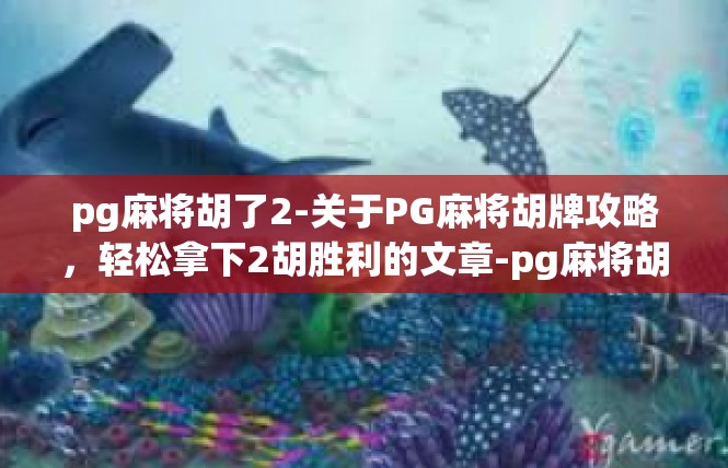 pg麻将胡了2-关于PG麻将胡牌攻略，轻松拿下2胡胜利的文章-pg麻将胡了2