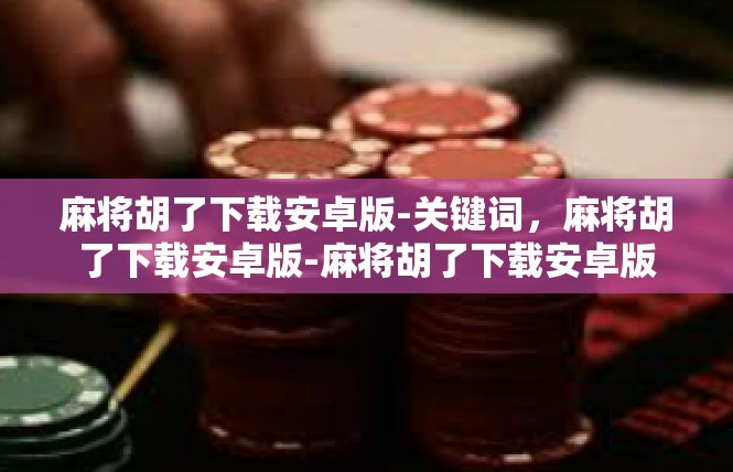 麻将胡了下载安卓版-关键词，麻将胡了下载安卓版-麻将胡了下载安卓版