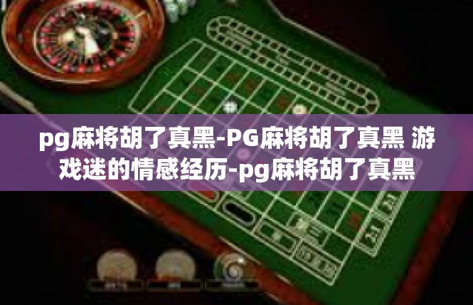 pg麻将胡了真黑-PG麻将胡了真黑 游戏迷的情感经历-pg麻将胡了真黑