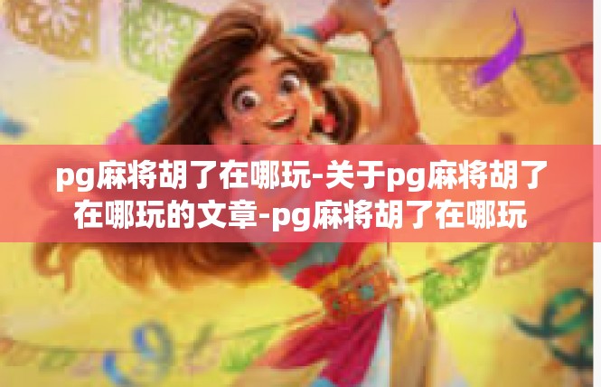pg麻将胡了在哪玩-关于pg麻将胡了在哪玩的文章-pg麻将胡了在哪玩