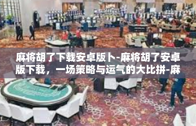 麻将胡了下载安卓版卜-麻将胡了安卓版下载，一场策略与运气的大比拼-麻将胡了下载安卓版卜
