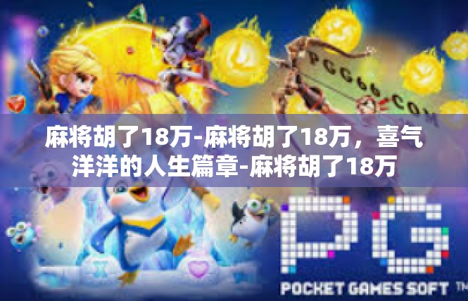 麻将胡了18万-麻将胡了18万，喜气洋洋的人生篇章-麻将胡了18万