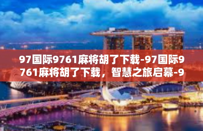 97国际9761麻将胡了下载-97国际9761麻将胡了下载，智慧之旅启幕-97国际9761麻将胡了下载