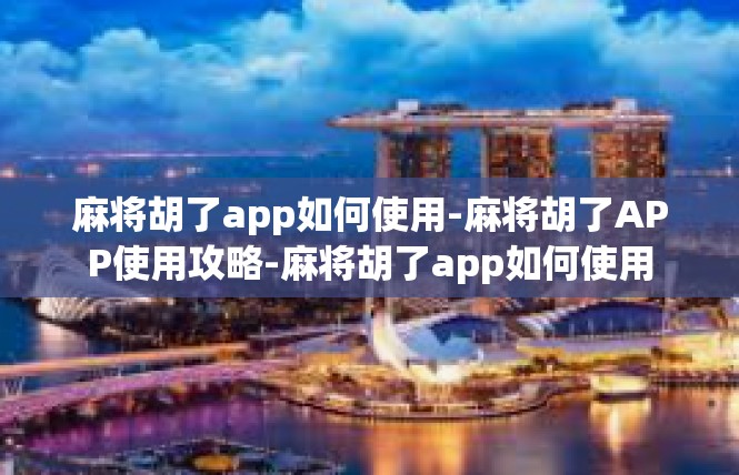 麻将胡了app如何使用-麻将胡了APP使用攻略-麻将胡了app如何使用