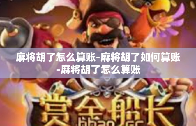 麻将胡了怎么算账-麻将胡了如何算账-麻将胡了怎么算账