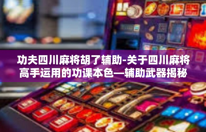 功夫四川麻将胡了辅助-关于四川麻将高手运用的功课本色—辅助武器揭秘-功夫四川麻将胡了辅助