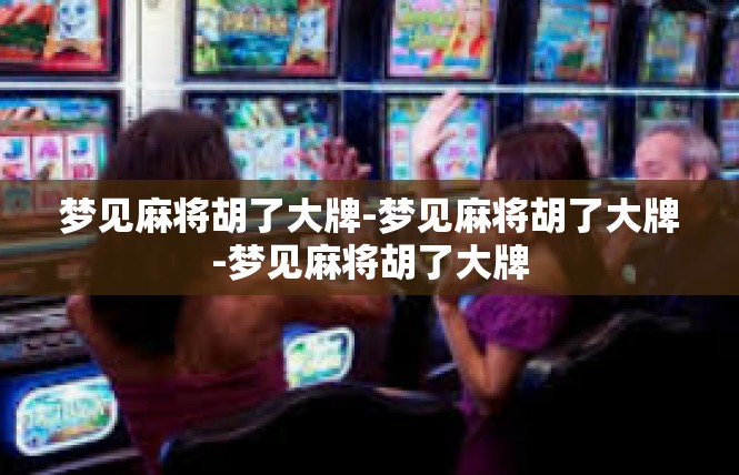 梦见麻将胡了大牌-梦见麻将胡了大牌-梦见麻将胡了大牌