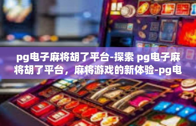 pg电子麻将胡了平台-探索 pg电子麻将胡了平台，麻将游戏的新体验-pg电子麻将胡了平台