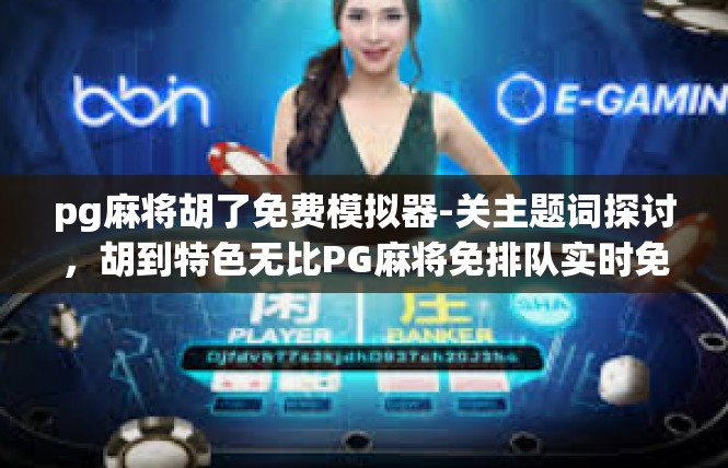 pg麻将胡了免费模拟器-关主题词探讨，胡到特色无比PG麻将免排队实时免延迟游戏仿真体验-pg麻将胡了免费模拟器