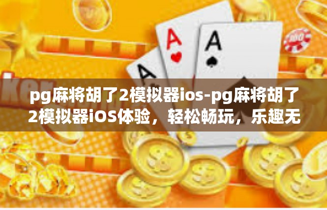 pg麻将胡了2模拟器ios-pg麻将胡了2模拟器iOS体验，轻松畅玩，乐趣无穷-pg麻将胡了2模拟器ios