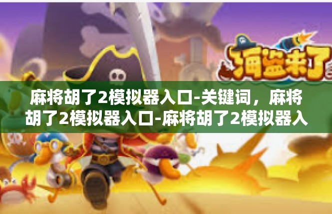 麻将胡了2模拟器入口-关键词，麻将胡了2模拟器入口-麻将胡了2模拟器入口