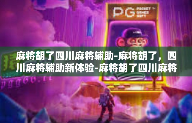 麻将胡了四川麻将辅助-麻将胡了，四川麻将辅助新体验-麻将胡了四川麻将辅助