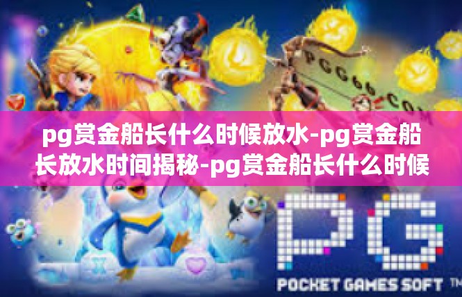pg赏金船长什么时候放水-pg赏金船长放水时间揭秘-pg赏金船长什么时候放水