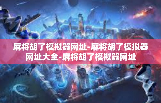 麻将胡了模拟器网址-麻将胡了模拟器网址大全-麻将胡了模拟器网址
