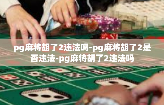 pg麻将胡了2违法吗-pg麻将胡了2是否违法-pg麻将胡了2违法吗