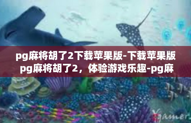 pg麻将胡了2下载苹果版-下载苹果版 pg麻将胡了2，体验游戏乐趣-pg麻将胡了2下载苹果版