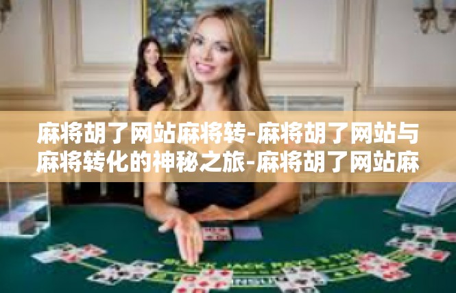 麻将胡了网站麻将转-麻将胡了网站与麻将转化的神秘之旅-麻将胡了网站麻将转