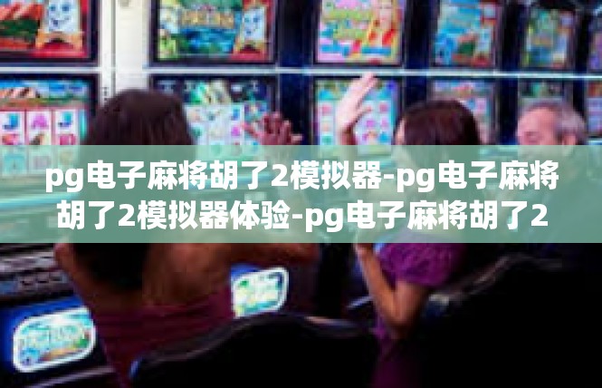 pg电子麻将胡了2模拟器-pg电子麻将胡了2模拟器体验-pg电子麻将胡了2模拟器