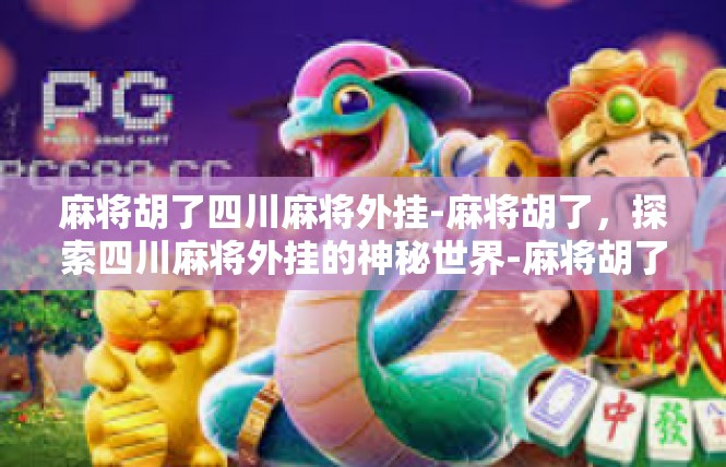 麻将胡了四川麻将外挂-麻将胡了，探索四川麻将外挂的神秘世界-麻将胡了四川麻将外挂