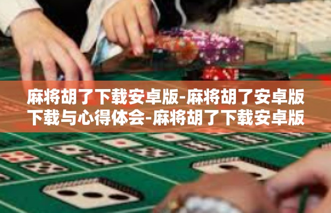 麻将胡了下载安卓版-麻将胡了安卓版下载与心得体会-麻将胡了下载安卓版